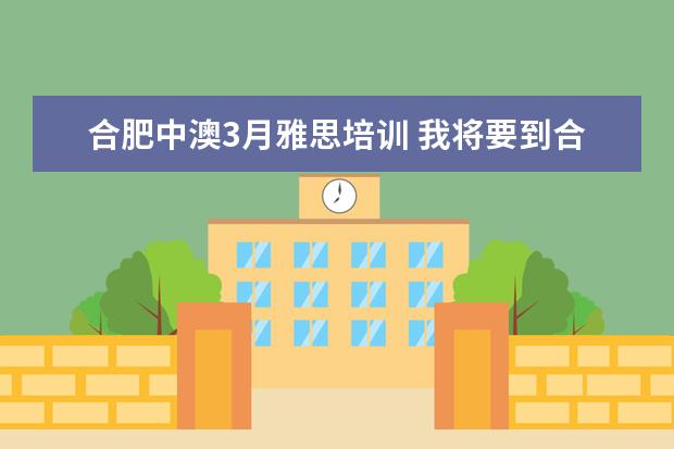 合肥中澳3月雅思培训 我将要到合肥安徽中澳科技职业学院考雅思,求小伙伴...