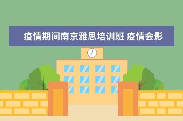 疫情期间南京雅思培训班 疫情会影响雅思考试吗