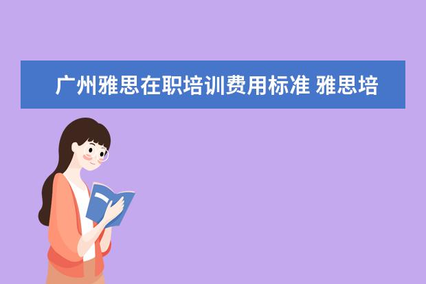 广州雅思在职培训费用标准 雅思培训班收费是多少
