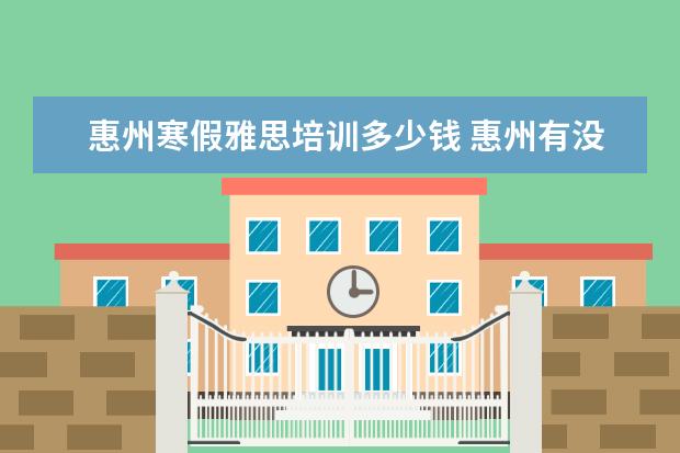 惠州寒假雅思培训多少钱 惠州有没雅思的培训中心