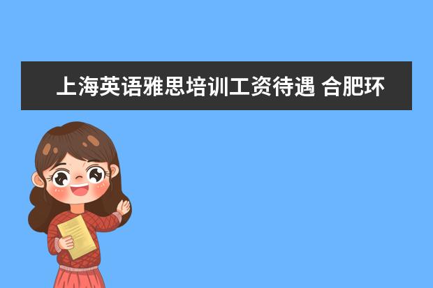 上海英语雅思培训工资待遇 合肥环球雅思少儿英语教师的薪资待遇如何?