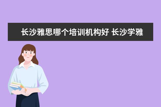 长沙雅思哪个培训机构好 长沙学雅思哪个学校最好?