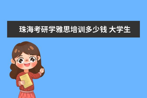 珠海考研学雅思培训多少钱 大学生假期做什么