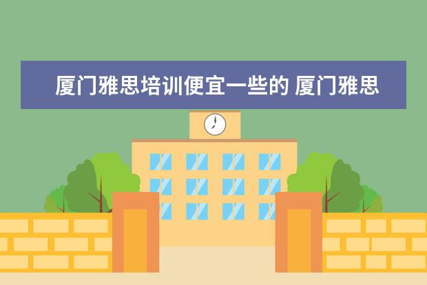 厦门雅思培训便宜一些的 厦门雅思培训学校哪家好?