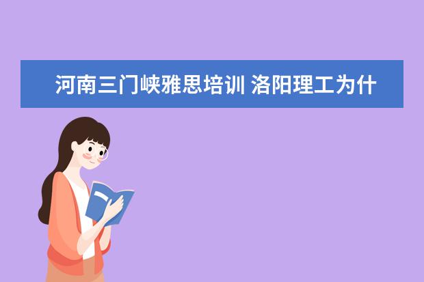 河南三门峡雅思培训 洛阳理工为什么不叫洛阳大学
