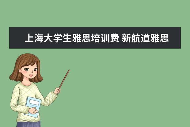 上海大学生雅思培训费 新航道雅思怎么收费的,一年要多少钱