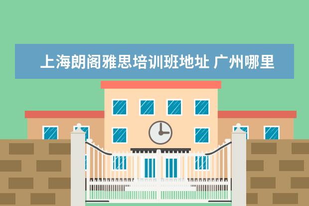 上海朗阁雅思培训班地址 广州哪里有朗阁雅思