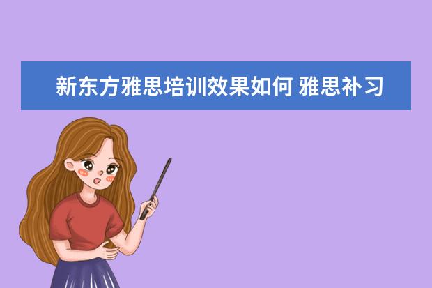 新东方雅思培训效果如何 雅思补习班真的有用吗?