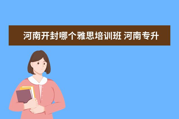 河南开封哪个雅思培训班 河南专升本哪个学校好?