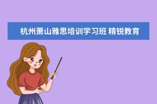 杭州萧山雅思培训学习班 精锐教育和学而思哪个机构好点?