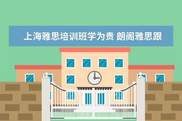 上海雅思培训班学为贵 朗阁雅思跟学为贵雅思哪家好