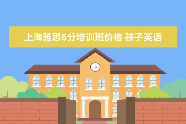 上海雅思6分培训班价格 孩子英语成绩很好,想报雅思学习的培训班,一般培训班...