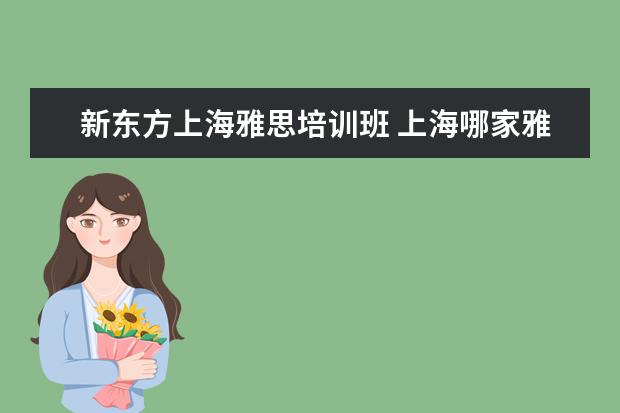 新东方上海雅思培训班 上海哪家雅思培训学校好