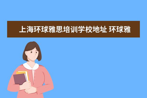 上海环球雅思培训学校地址 环球雅思官网总部在哪