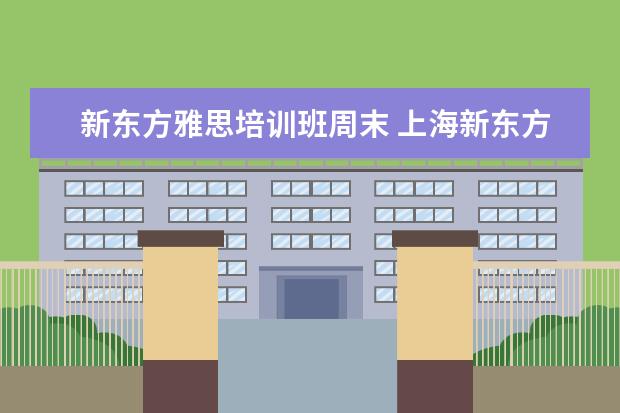 新东方雅思培训班周末 上海新东方外语学校:我想给孩子报名参加暑假雅思班,...