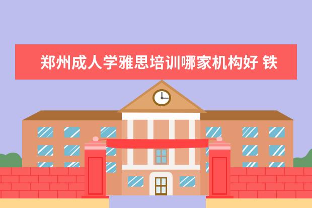 郑州成人学雅思培训哪家机构好 铁路学校哪个好?可以具体说说吗?