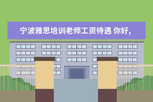 宁波雅思培训老师工资待遇 你好,我今年想报考宁波诺丁汉大学,但是不是很了解,...