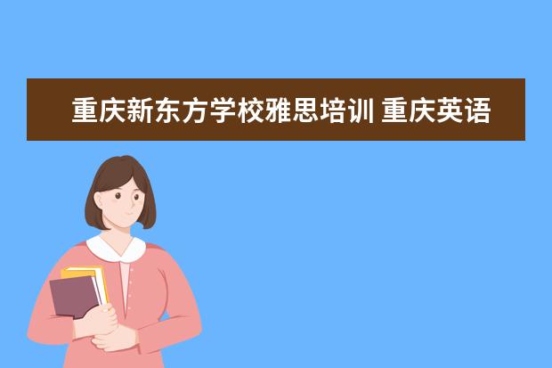 重庆新东方学校雅思培训 重庆英语培训机构前十名