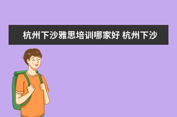 杭州下沙雅思培训哪家好 杭州下沙雅思托福培训机构有哪些?