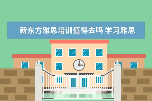 新东方雅思培训值得去吗 学习雅思有必要参加培训班吗? ?