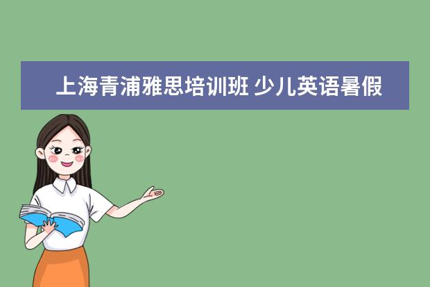 上海青浦雅思培训班 少儿英语暑假班,英孚、绿光教育、新东方、吉的堡,哪...