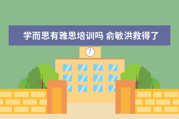 学而思有雅思培训吗 俞敏洪救得了新东方吗?