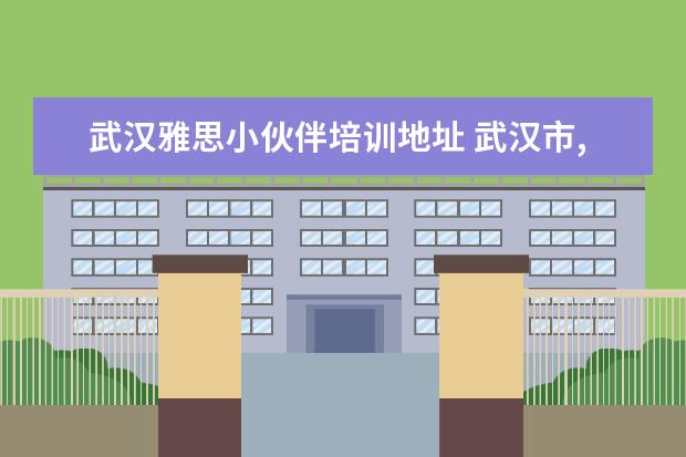 武汉雅思小伙伴培训地址 武汉市,离古田四路 “最近” 的新东方或者新航道在...