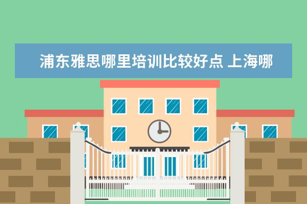 浦东雅思哪里培训比较好点 上海哪家雅思培训学校好