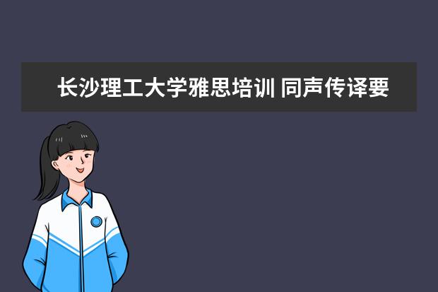 长沙理工大学雅思培训 同声传译要学什么专业