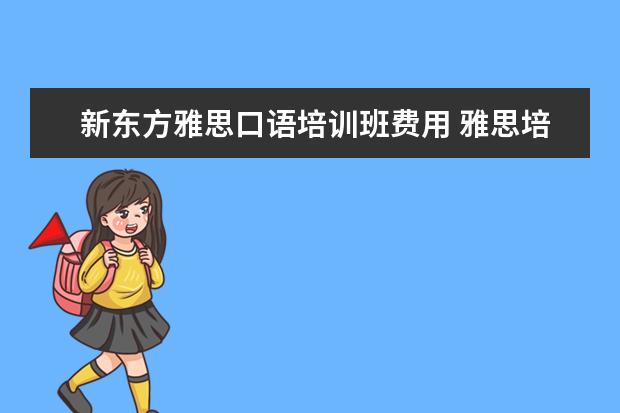 新东方雅思口语培训班费用 雅思培训费用大概要多少呢? ?