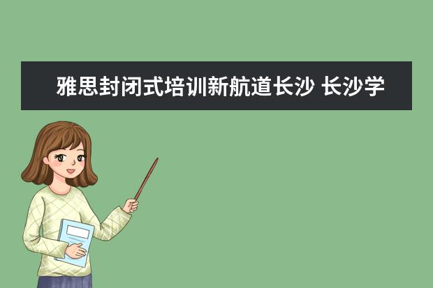 雅思封闭式培训新航道长沙 长沙学雅思哪个学校最好?