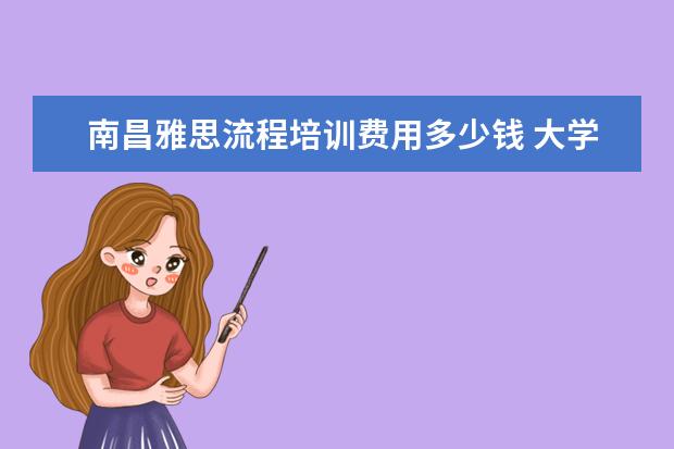 南昌雅思流程培训费用多少钱 大学想去国外读研究生,托福雅思考哪个比较好?南昌哪...