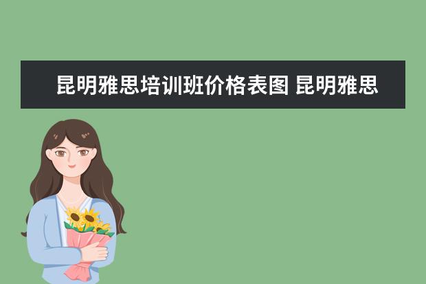 昆明雅思培训班价格表图 昆明雅思培训机构有哪些?