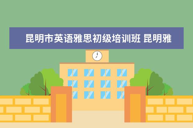 昆明市英语雅思初级培训班 昆明雅思培训收费贵吗?