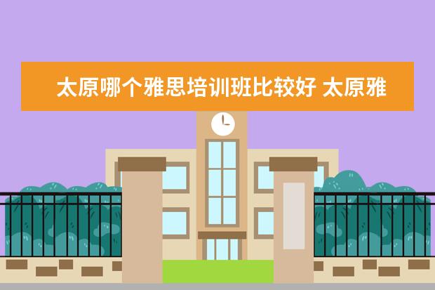 太原哪个雅思培训班比较好 太原雅思培训学校哪家好?