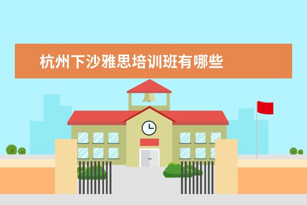 杭州下沙雅思培训班有哪些 
  院校专业：
  <br/>