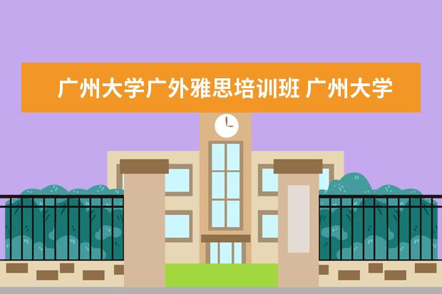 广州大学广外雅思培训班 广州大学和广外哪个好