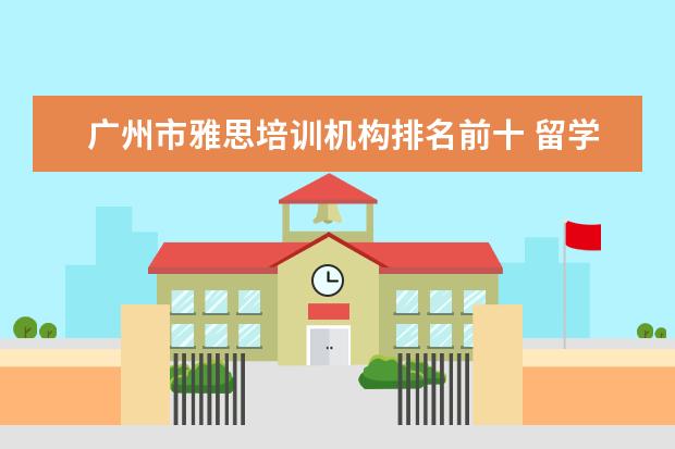广州市雅思培训机构排名前十 留学中介费一般要多少钱