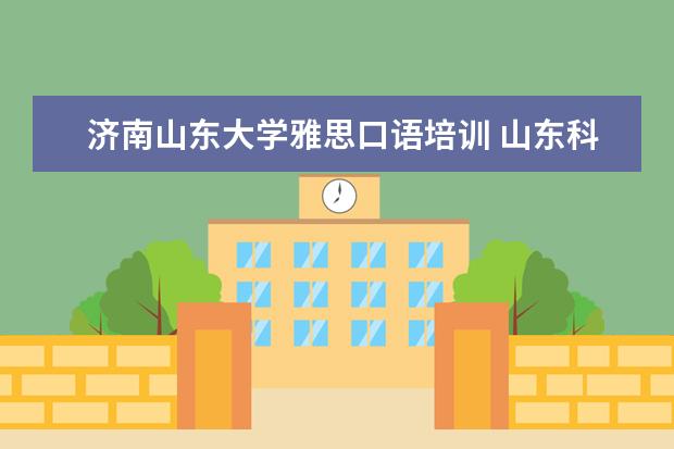 济南山东大学雅思口语培训 山东科技大学外国语学院在哪个城市