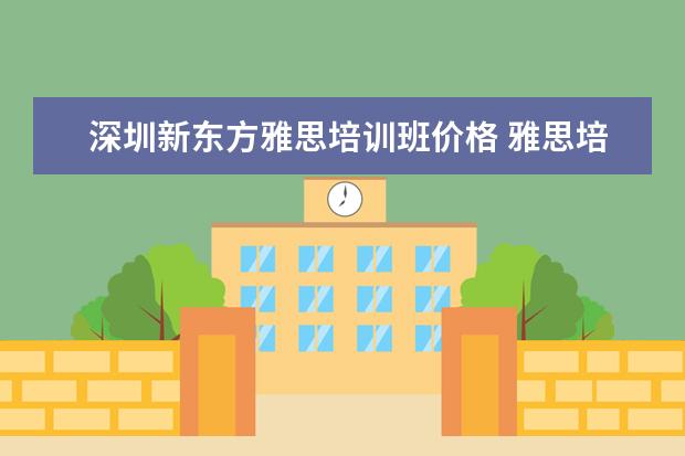 深圳新东方雅思培训班价格 雅思培训班收费是多少