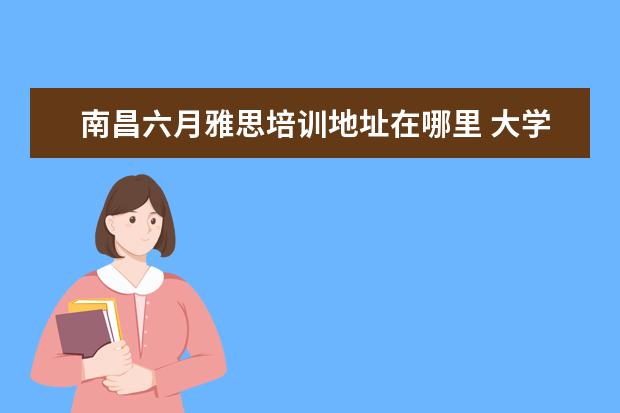 南昌六月雅思培训地址在哪里 大学想去国外读研究生,托福雅思考哪个比较好?南昌哪...
