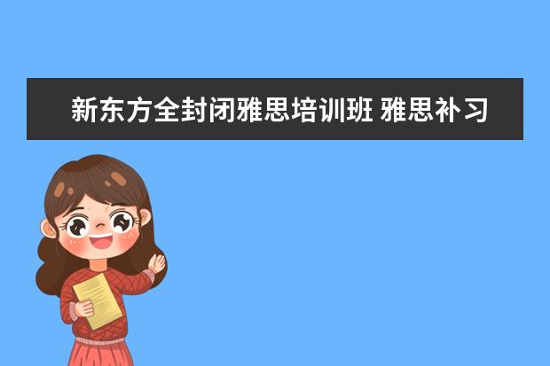 新东方全封闭雅思培训班 雅思补习班哪个好