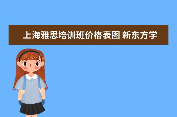 上海雅思培训班价格表图 新东方学习雅思要多少钱?~