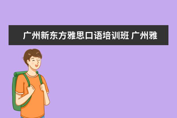 广州新东方雅思口语培训班 广州雅思培训哪个好啊?