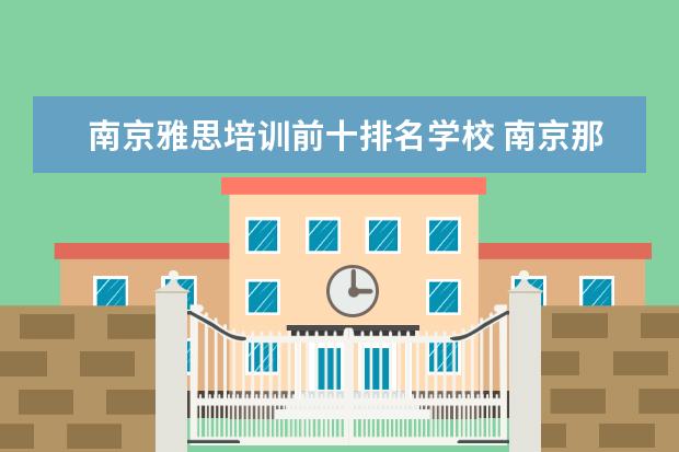 南京雅思培训前十排名学校 南京那些雅思培训机构比较好,从各方面看。