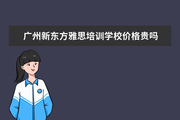 广州新东方雅思培训学校价格贵吗 新东方雅思价格多少钱?