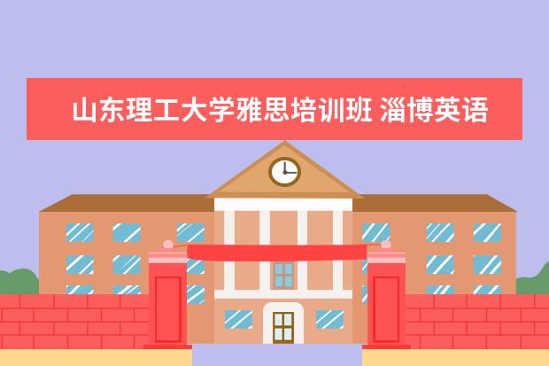 山东理工大学雅思培训班 淄博英语雅思学习哪个辅导机构更权威啊?新航道怎么...