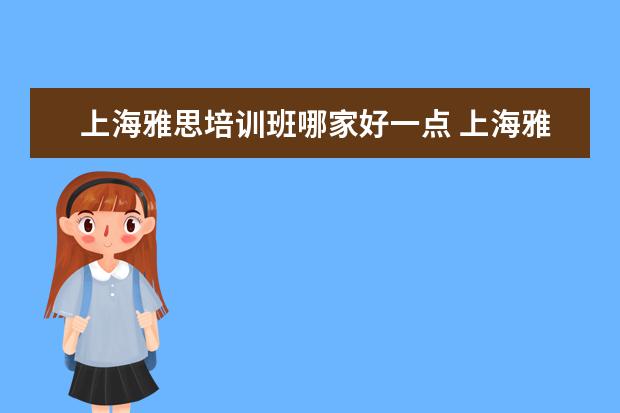 上海雅思培训班哪家好一点 上海雅思培训哪里比较好