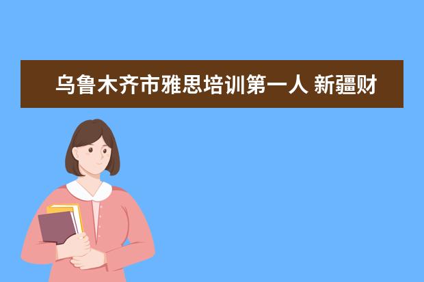 乌鲁木齐市雅思培训第一人 新疆财经大学是几本院校?