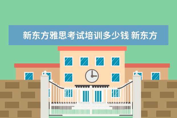 新东方雅思考试培训多少钱 新东方学习雅思要多少钱?~